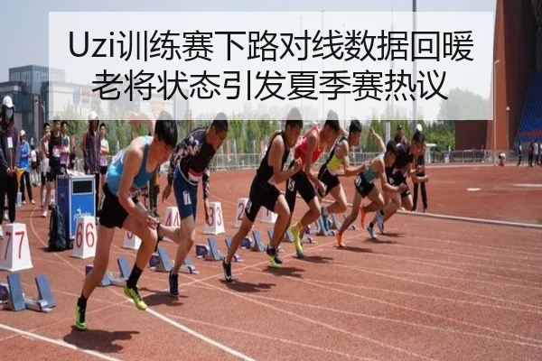 Uzi训练赛下路对线数据回暖老将状态引发夏季赛热议