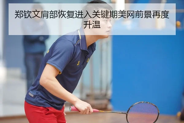 郑钦文肩部恢复进入关键期美网前景再度升温