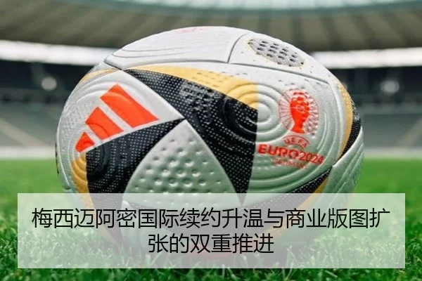 梅西迈阿密国际续约升温与商业版图扩张的双重推进