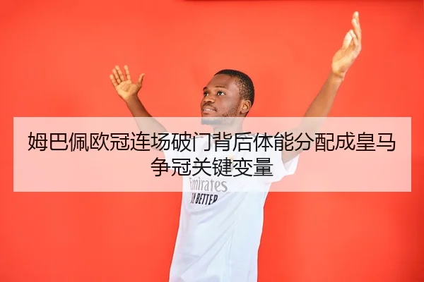 姆巴佩欧冠连场破门背后体能分配成皇马争冠关键变量
